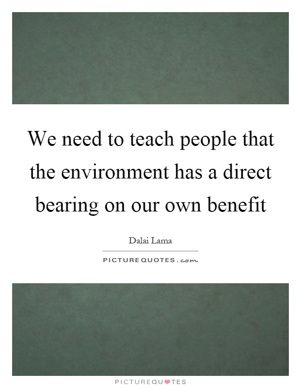 We need to teach people that the environment has a direct bearing on our own benefit Picture Quote #1