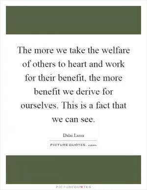 The more we take the welfare of others to heart and work for their benefit, the more benefit we derive for ourselves. This is a fact that we can see Picture Quote #1