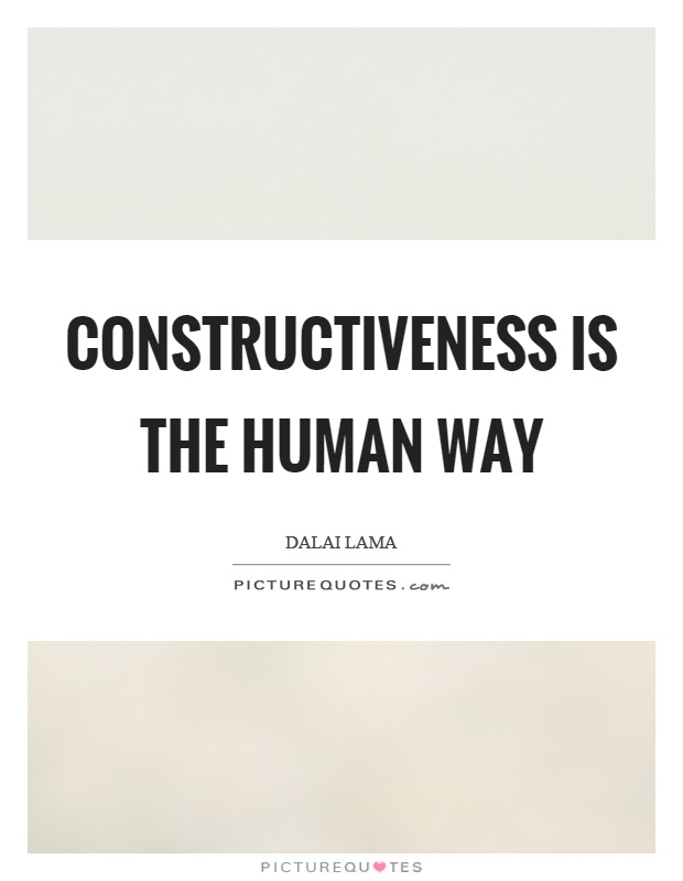 Constructiveness is the human way Picture Quote #1