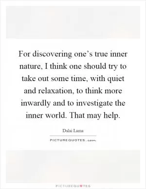 For discovering one’s true inner nature, I think one should try to take out some time, with quiet and relaxation, to think more inwardly and to investigate the inner world. That may help Picture Quote #1