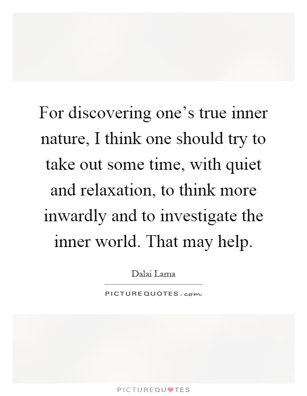 For discovering one's true inner nature, I think one should try to take out some time, with quiet and relaxation, to think more inwardly and to investigate the inner world. That may help Picture Quote #1