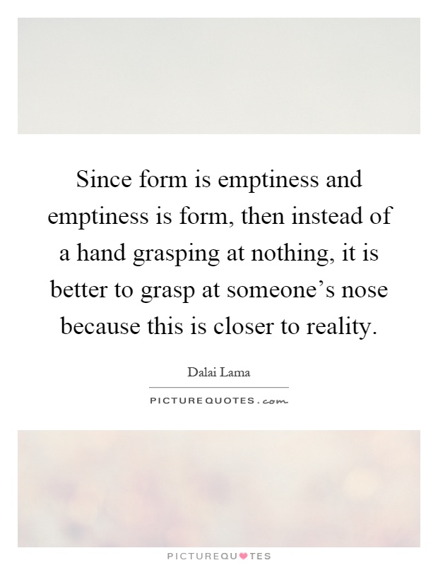 Since form is emptiness and emptiness is form, then instead of a hand grasping at nothing, it is better to grasp at someone's nose because this is closer to reality Picture Quote #1