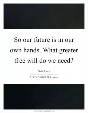 So our future is in our own hands. What greater free will do we need? Picture Quote #1
