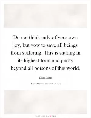 Do not think only of your own joy, but vow to save all beings from suffering. This is sharing in its highest form and purity beyond all poisons of this world Picture Quote #1