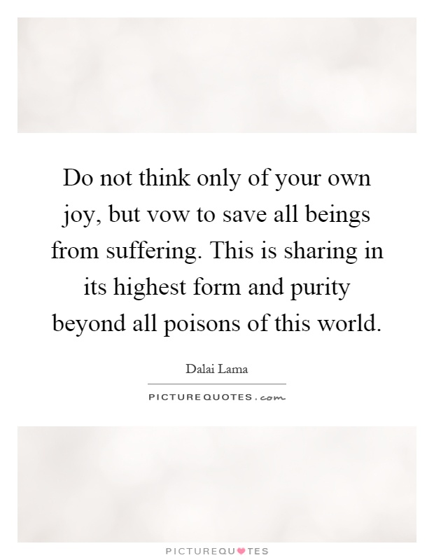 Do not think only of your own joy, but vow to save all beings from suffering. This is sharing in its highest form and purity beyond all poisons of this world Picture Quote #1
