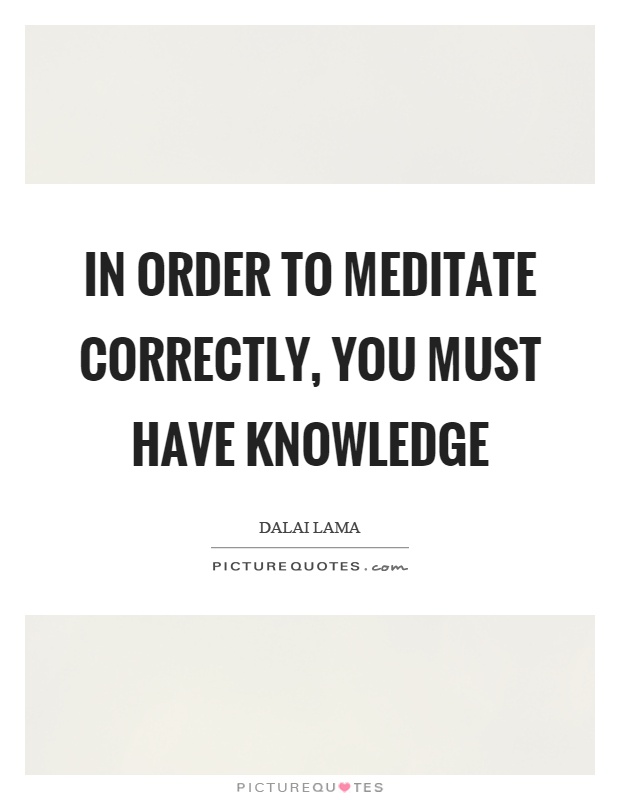 In order to meditate correctly, you must have knowledge Picture Quote #1