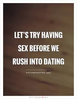 Let’s try having sex before we rush into dating Picture Quote #1