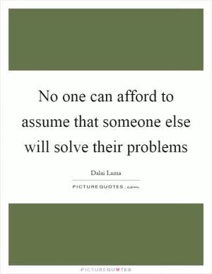 No one can afford to assume that someone else will solve their problems Picture Quote #1