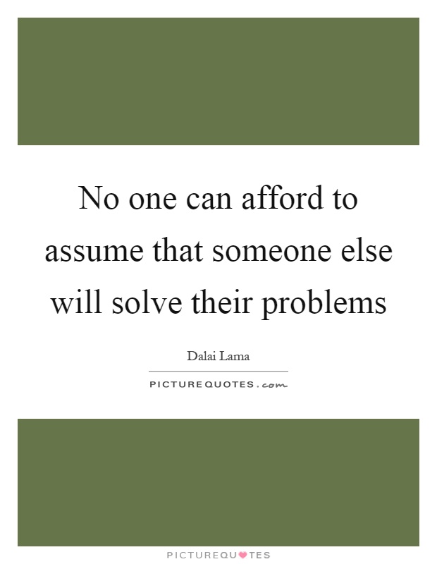 No one can afford to assume that someone else will solve their problems Picture Quote #1