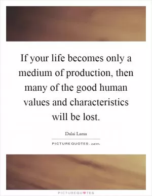 If your life becomes only a medium of production, then many of the good human values and characteristics will be lost Picture Quote #1