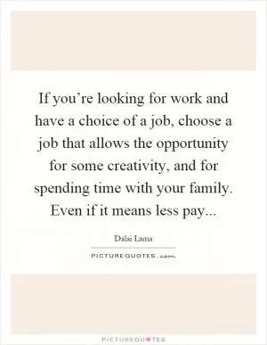If you’re looking for work and have a choice of a job, choose a job that allows the opportunity for some creativity, and for spending time with your family. Even if it means less pay Picture Quote #1