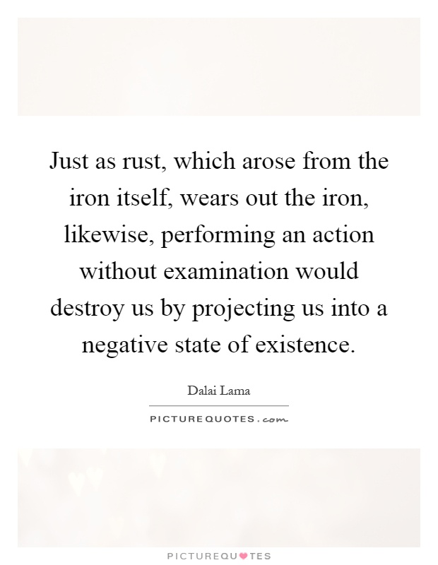 Just as rust, which arose from the iron itself, wears out the iron, likewise, performing an action without examination would destroy us by projecting us into a negative state of existence Picture Quote #1