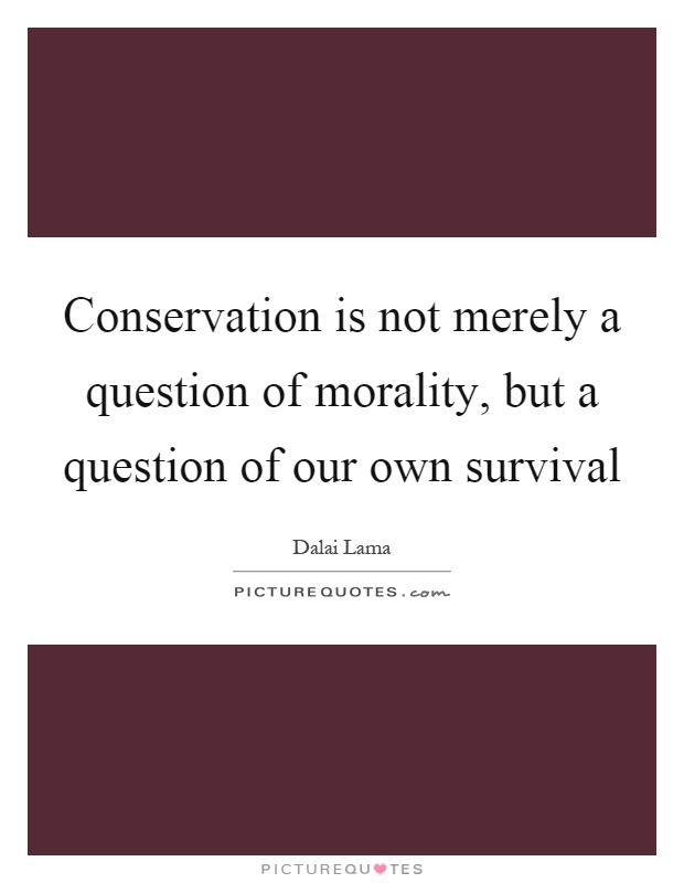 Conservation is not merely a question of morality, but a question of our own survival Picture Quote #1