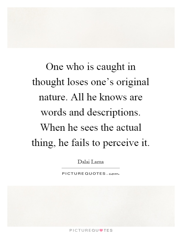 One who is caught in thought loses one's original nature. All he knows are words and descriptions. When he sees the actual thing, he fails to perceive it Picture Quote #1