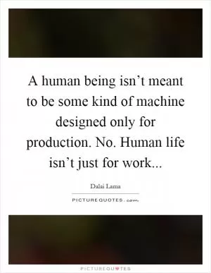 A human being isn’t meant to be some kind of machine designed only for production. No. Human life isn’t just for work Picture Quote #1