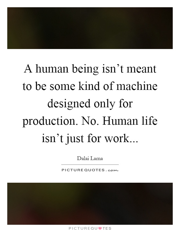 A human being isn't meant to be some kind of machine designed only for production. No. Human life isn't just for work Picture Quote #1