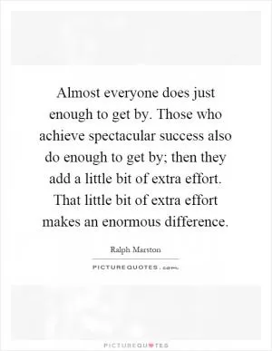 Almost everyone does just enough to get by. Those who achieve spectacular success also do enough to get by; then they add a little bit of extra effort. That little bit of extra effort makes an enormous difference Picture Quote #1