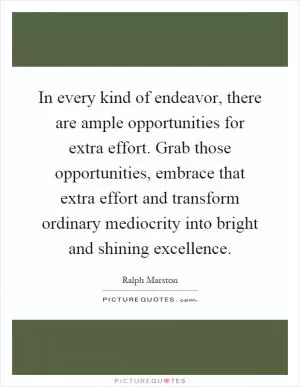 In every kind of endeavor, there are ample opportunities for extra effort. Grab those opportunities, embrace that extra effort and transform ordinary mediocrity into bright and shining excellence Picture Quote #1