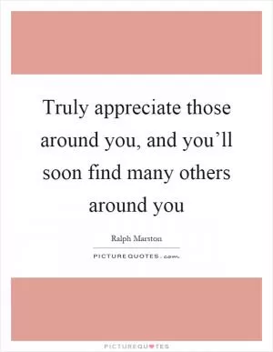 Truly appreciate those around you, and you’ll soon find many others around you Picture Quote #1