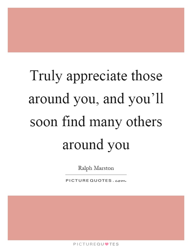 Truly appreciate those around you, and you'll soon find many others around you Picture Quote #1