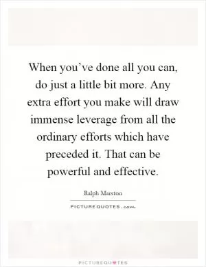 When you’ve done all you can, do just a little bit more. Any extra effort you make will draw immense leverage from all the ordinary efforts which have preceded it. That can be powerful and effective Picture Quote #1