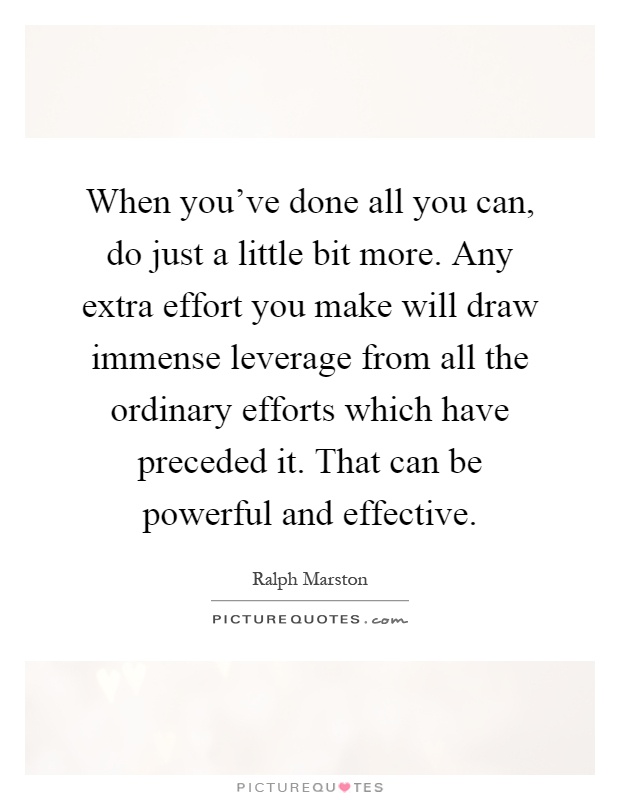 When you've done all you can, do just a little bit more. Any extra effort you make will draw immense leverage from all the ordinary efforts which have preceded it. That can be powerful and effective Picture Quote #1