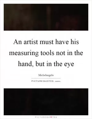 An artist must have his measuring tools not in the hand, but in the eye Picture Quote #1