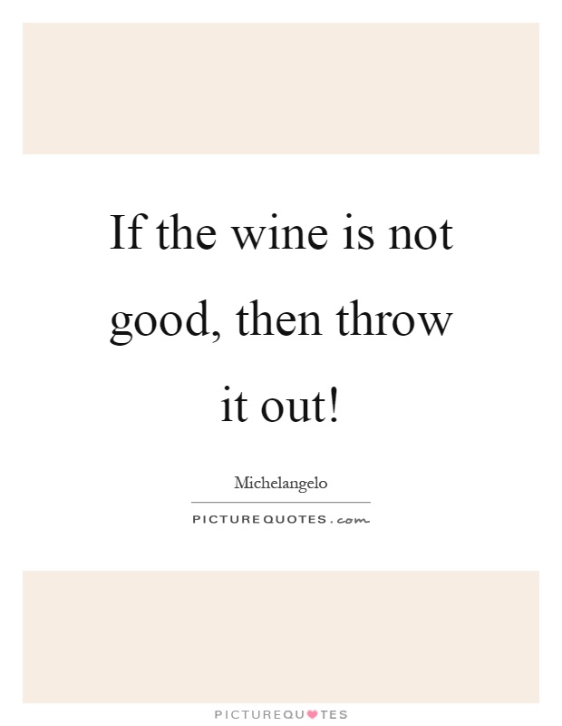 If the wine is not good, then throw it out! Picture Quote #1