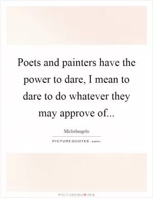 Poets and painters have the power to dare, I mean to dare to do whatever they may approve of Picture Quote #1