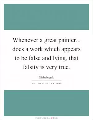 Whenever a great painter... does a work which appears to be false and lying, that falsity is very true Picture Quote #1