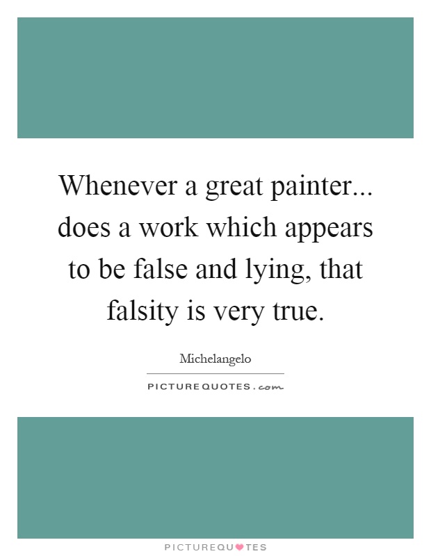Whenever a great painter... does a work which appears to be false and lying, that falsity is very true Picture Quote #1
