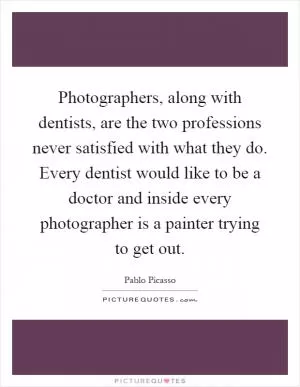 Photographers, along with dentists, are the two professions never satisfied with what they do. Every dentist would like to be a doctor and inside every photographer is a painter trying to get out Picture Quote #1
