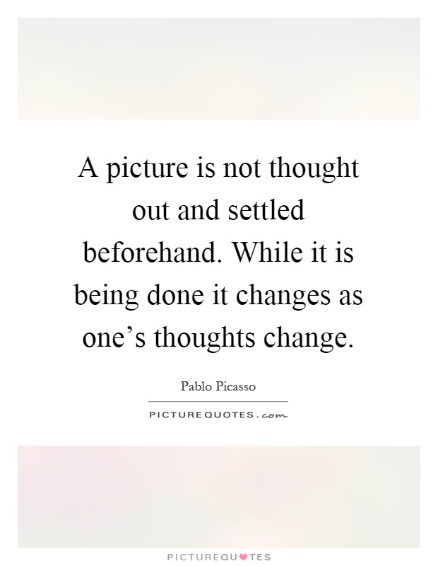 A picture is not thought out and settled beforehand. While it is being done it changes as one's thoughts change Picture Quote #1