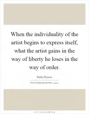 When the individuality of the artist begins to express itself, what the artist gains in the way of liberty he loses in the way of order Picture Quote #1