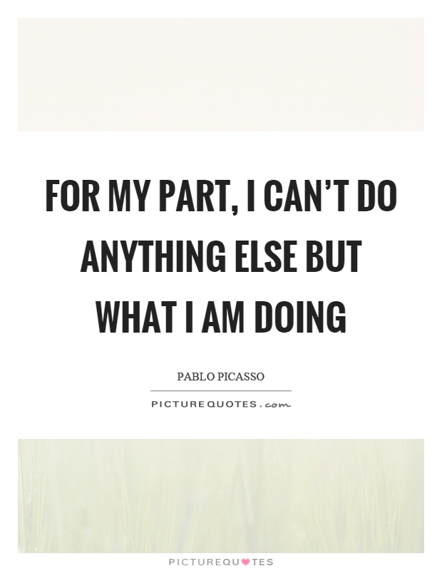 For my part, I can't do anything else but what I am doing Picture Quote #1