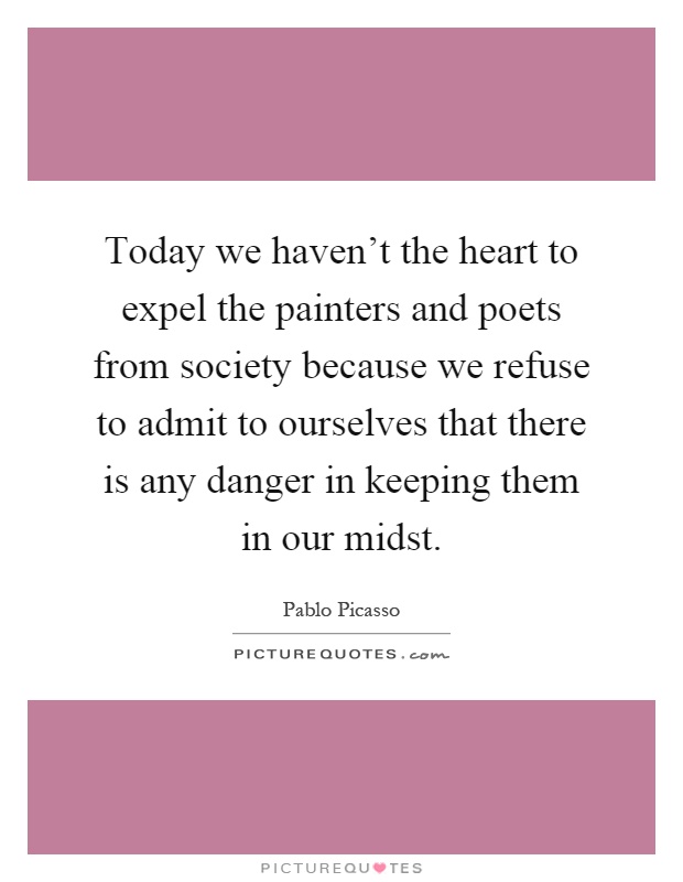 Today we haven't the heart to expel the painters and poets from society because we refuse to admit to ourselves that there is any danger in keeping them in our midst Picture Quote #1