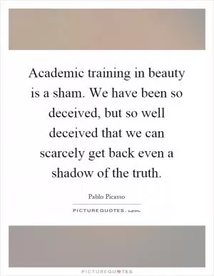 Academic training in beauty is a sham. We have been so deceived, but so well deceived that we can scarcely get back even a shadow of the truth Picture Quote #1