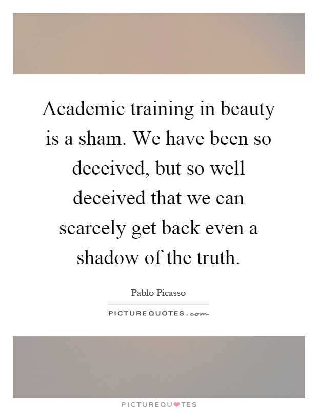 Academic training in beauty is a sham. We have been so deceived, but so well deceived that we can scarcely get back even a shadow of the truth Picture Quote #1