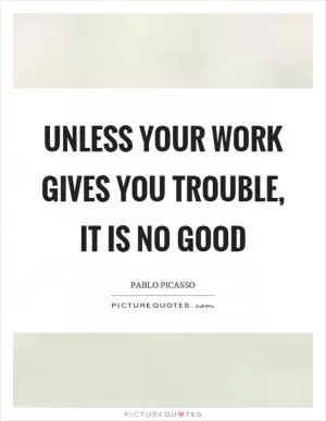 Unless your work gives you trouble, it is no good Picture Quote #1