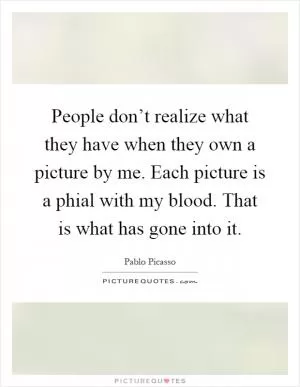 People don’t realize what they have when they own a picture by me. Each picture is a phial with my blood. That is what has gone into it Picture Quote #1