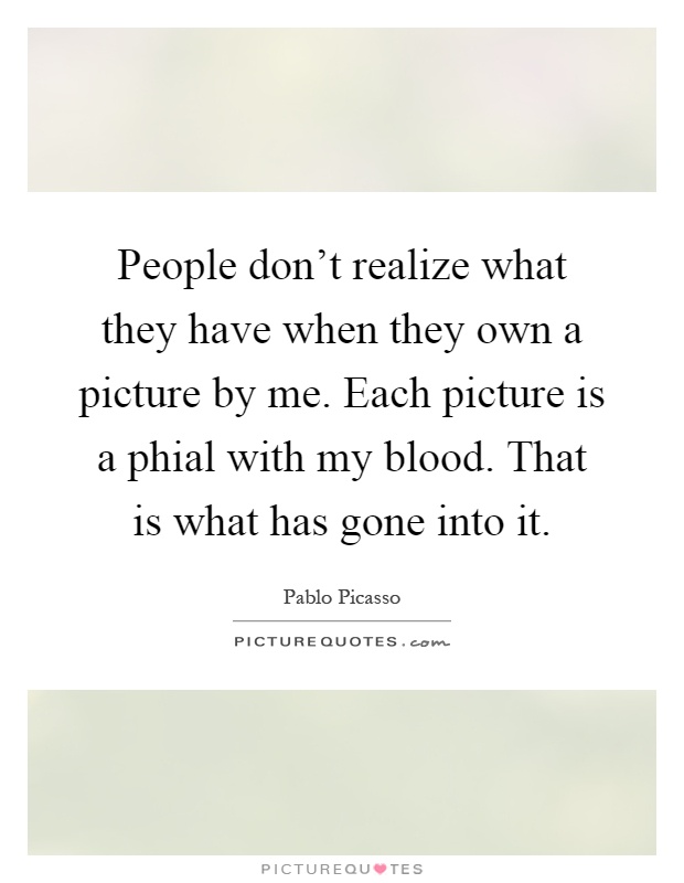 People don't realize what they have when they own a picture by me. Each picture is a phial with my blood. That is what has gone into it Picture Quote #1