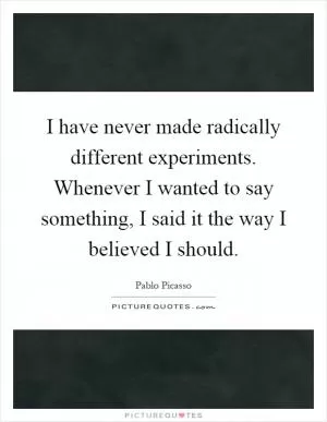 I have never made radically different experiments. Whenever I wanted to say something, I said it the way I believed I should Picture Quote #1