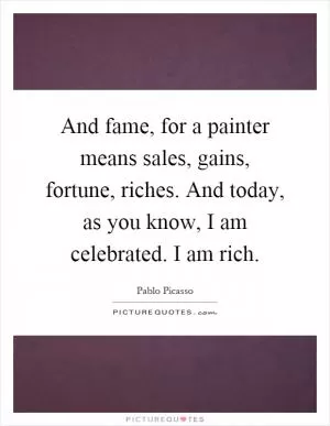 And fame, for a painter means sales, gains, fortune, riches. And today, as you know, I am celebrated. I am rich Picture Quote #1
