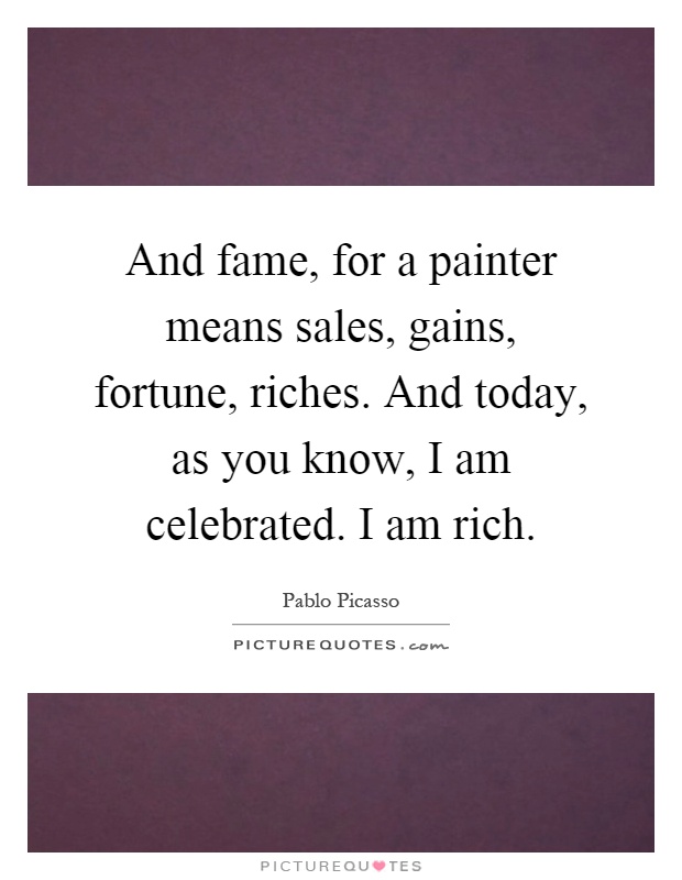 And fame, for a painter means sales, gains, fortune, riches. And today, as you know, I am celebrated. I am rich Picture Quote #1