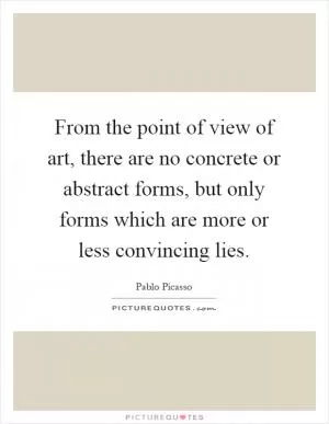 From the point of view of art, there are no concrete or abstract forms, but only forms which are more or less convincing lies Picture Quote #1