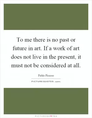 To me there is no past or future in art. If a work of art does not live in the present, it must not be considered at all Picture Quote #1