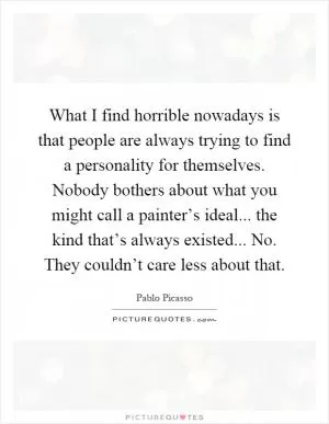 What I find horrible nowadays is that people are always trying to find a personality for themselves. Nobody bothers about what you might call a painter’s ideal... the kind that’s always existed... No. They couldn’t care less about that Picture Quote #1