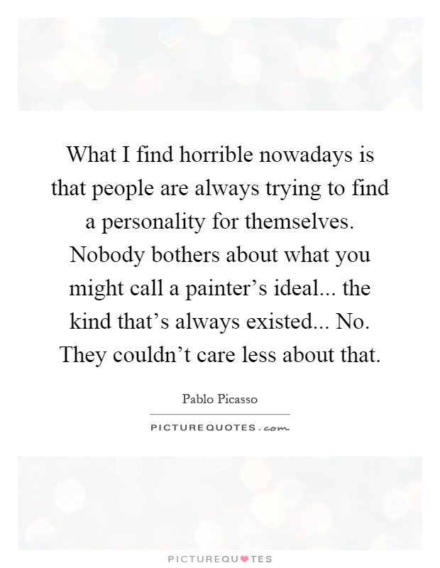 What I find horrible nowadays is that people are always trying to find a personality for themselves. Nobody bothers about what you might call a painter's ideal... the kind that's always existed... No. They couldn't care less about that Picture Quote #1