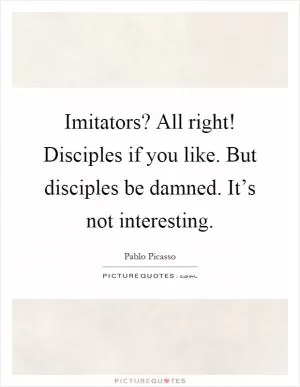 Imitators? All right! Disciples if you like. But disciples be damned. It’s not interesting Picture Quote #1