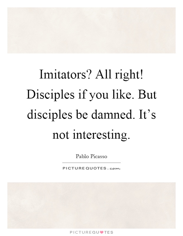 Imitators? All right! Disciples if you like. But disciples be damned. It's not interesting Picture Quote #1